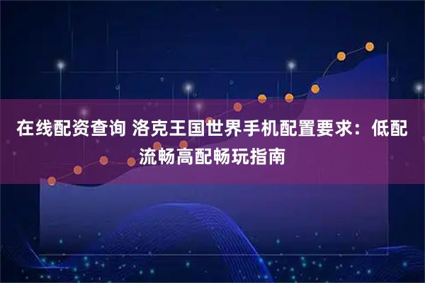 在线配资查询 洛克王国世界手机配置要求：低配流畅高配畅玩指南
