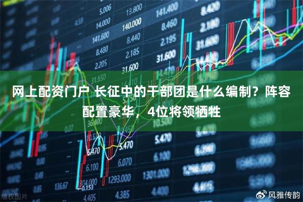 网上配资门户 长征中的干部团是什么编制？阵容配置豪华，4位将领牺牲