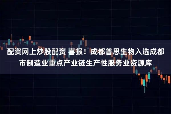 配资网上炒股配资 喜报！成都普思生物入选成都市制造业重点产业链生产性服务业资源库