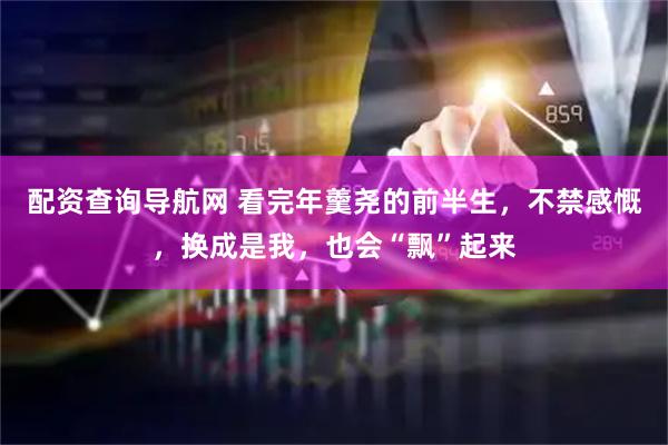 配资查询导航网 看完年羹尧的前半生，不禁感慨，换成是我，也会“飘”起来