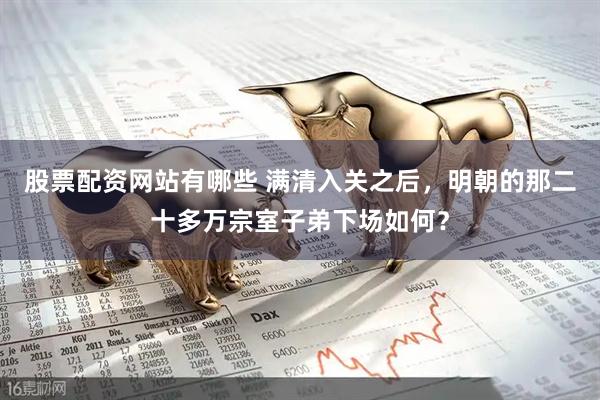 股票配资网站有哪些 满清入关之后，明朝的那二十多万宗室子弟下场如何？