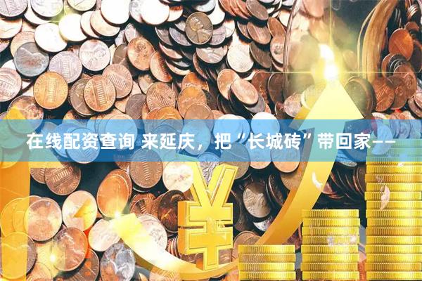 在线配资查询 来延庆，把“长城砖”带回家——