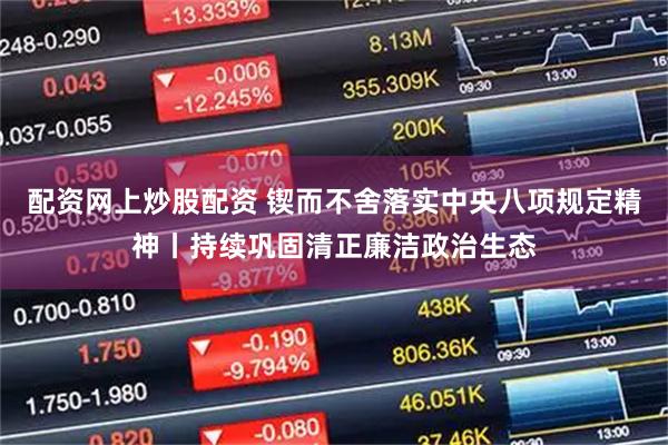 配资网上炒股配资 锲而不舍落实中央八项规定精神丨持续巩固清正廉洁政治生态