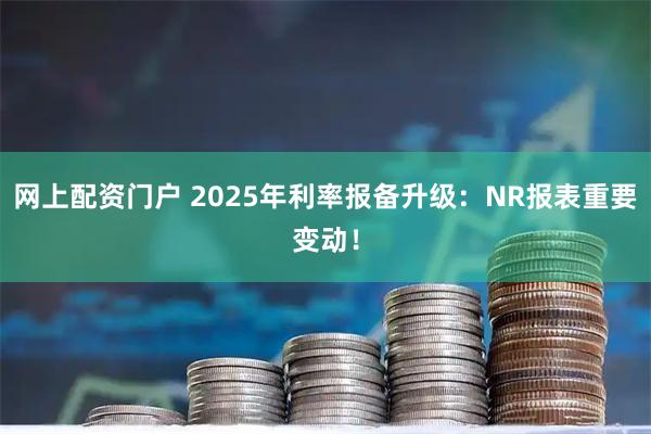 网上配资门户 2025年利率报备升级：NR报表重要变动！