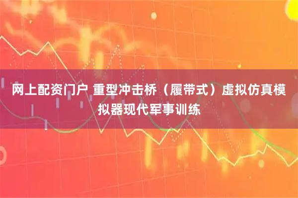 网上配资门户 重型冲击桥（履带式）虚拟仿真模拟器现代军事训练