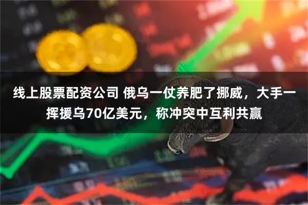 线上股票配资公司 俄乌一仗养肥了挪威，大手一挥援乌70亿美元，称冲突中互利共赢