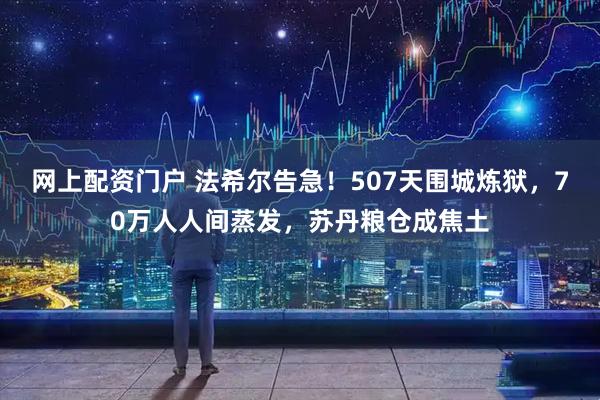 网上配资门户 法希尔告急！507天围城炼狱，70万人人间蒸发，苏丹粮仓成焦土