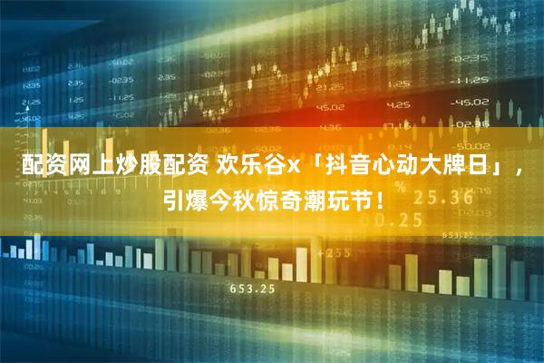 配资网上炒股配资 欢乐谷x「抖音心动大牌日」，引爆今秋惊奇潮玩节！