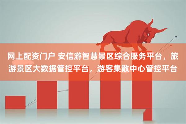 网上配资门户 安信游智慧景区综合服务平台，旅游景区大数据管控平台，游客集散中心管控平台
