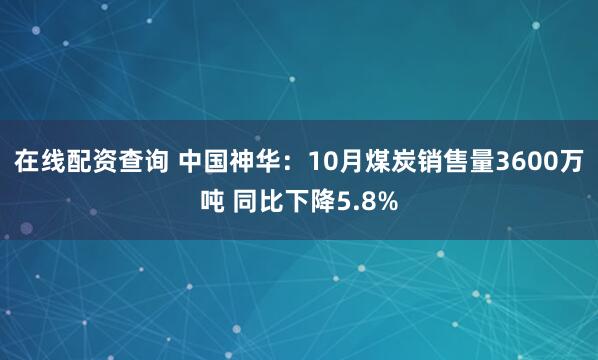 在线配资查询 中国神华：10月煤炭销售量3600万吨 同比下降5.8%