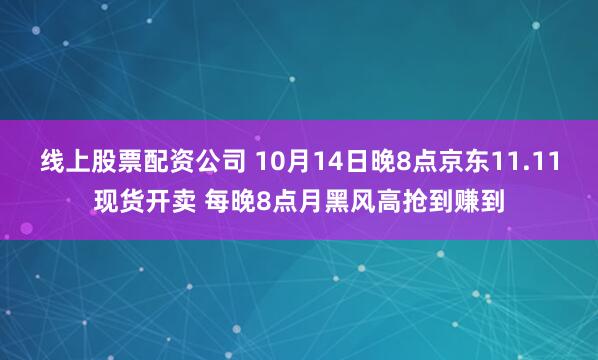 线上股票配资公司 10月14日晚8点京东11.11现货开卖 每晚8点月黑风高抢到赚到