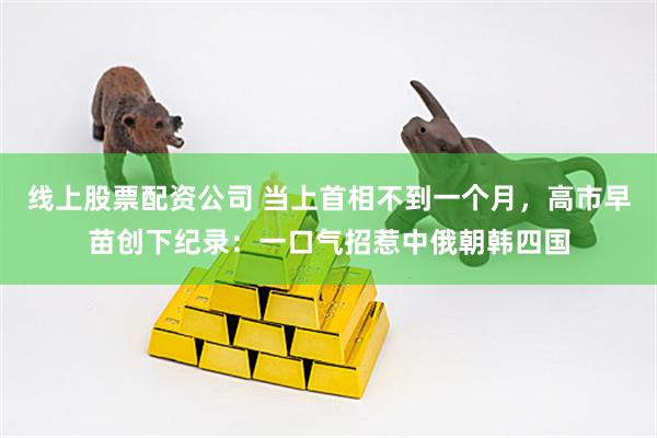 线上股票配资公司 当上首相不到一个月，高市早苗创下纪录：一口气招惹中俄朝韩四国