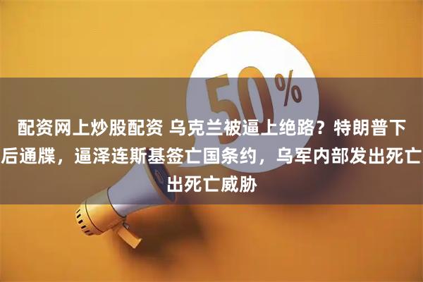 配资网上炒股配资 乌克兰被逼上绝路？特朗普下达最后通牒，逼泽连斯基签亡国条约，乌军内部发出死亡威胁