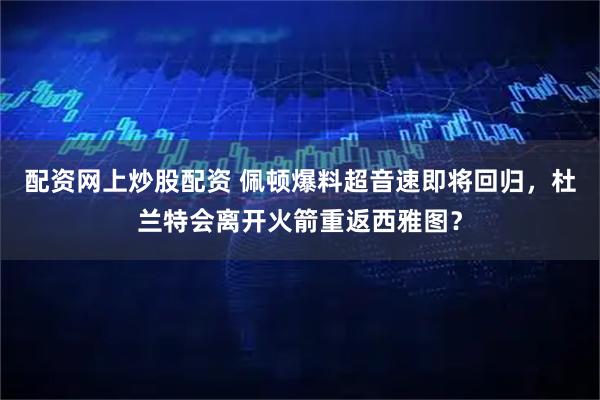 配资网上炒股配资 佩顿爆料超音速即将回归，杜兰特会离开火箭重返西雅图？