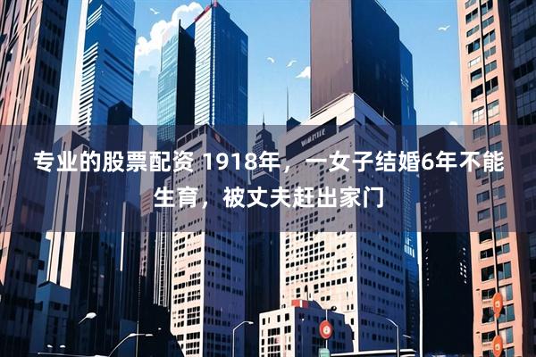 专业的股票配资 1918年，一女子结婚6年不能生育，被丈夫赶出家门