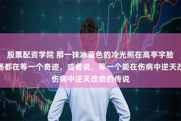 股票配资学院 那一抹冰蓝色的冷光照在高亭宇脸上时，全场都在等一个奇迹，或者说，等一个能在伤病中逆天改命的传说