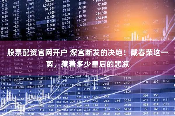 股票配资官网开户 深宫断发的决绝！戴春荣这一剪，藏着多少皇后的悲凉