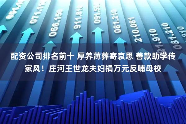 配资公司排名前十 厚养薄葬寄哀思 善款助学传家风!庄河王世龙夫妇捐万元反哺母校