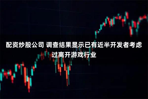 配资炒股公司 调查结果显示已有近半开发者考虑过离开游戏行业