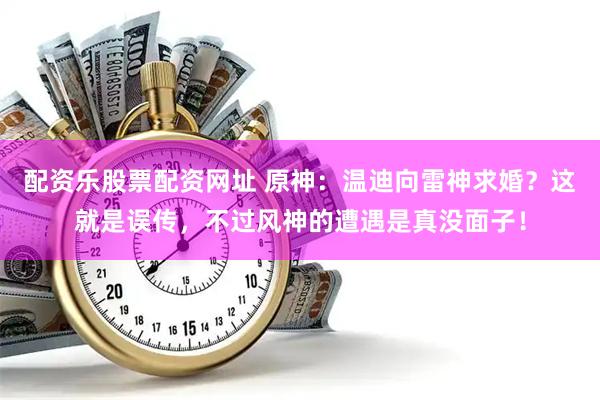 配资乐股票配资网址 原神：温迪向雷神求婚？这就是误传，不过风神的遭遇是真没面子！