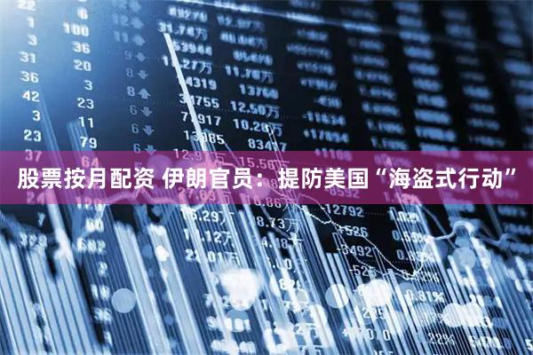 股票按月配资 伊朗官员：提防美国“海盗式行动”