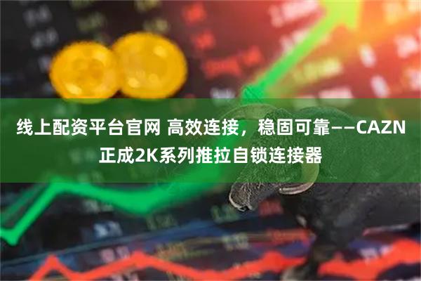 线上配资平台官网 高效连接，稳固可靠——CAZN正成2K系列推拉自锁连接器