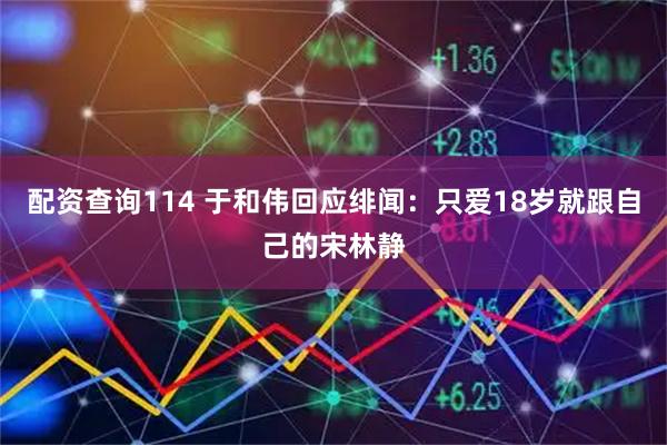 配资查询114 于和伟回应绯闻：只爱18岁就跟自己的宋林静