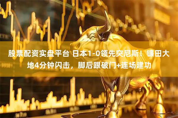 股票配资实盘平台 日本1-0领先突尼斯！镰田大地4分钟闪击，脚后跟破门+连场建功