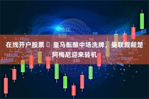 在线开户股票 ​皇马酝酿中场洗牌，曼联觊觎楚阿梅尼迎来转机