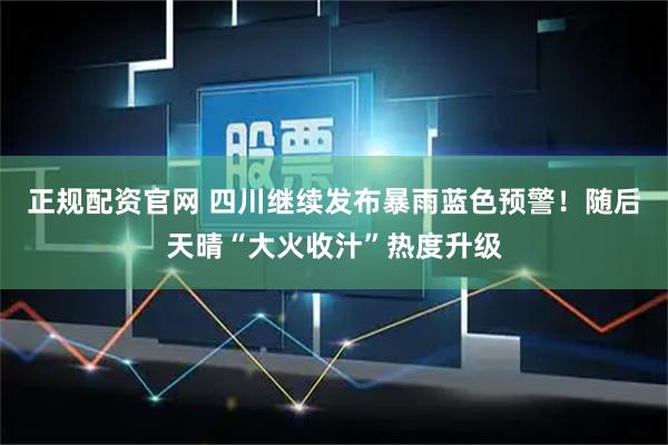 正规配资官网 四川继续发布暴雨蓝色预警!随后天晴“大火收汁”热度升级
