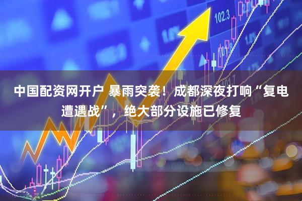 中国配资网开户 暴雨突袭!成都深夜打响“复电遭遇战”,绝大部分设施已修复