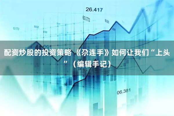 配资炒股的投资策略 《尕连手》如何让我们“上头”（编辑手记）