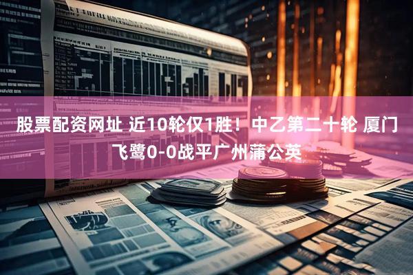 股票配资网址 近10轮仅1胜！中乙第二十轮 厦门飞鹭0-0战平广州蒲公英
