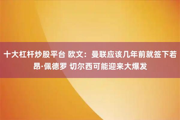 十大杠杆炒股平台 欧文:曼联应该几年前就签下若昂·佩德罗 切尔西可能迎来大爆发