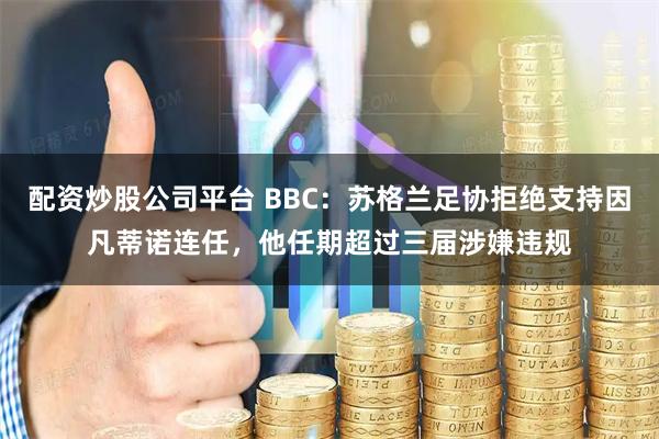 配资炒股公司平台 BBC：苏格兰足协拒绝支持因凡蒂诺连任，他任期超过三届涉嫌违规