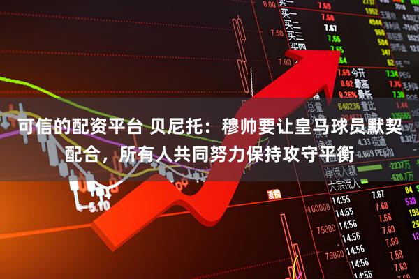 可信的配资平台 贝尼托：穆帅要让皇马球员默契配合，所有人共同努力保持攻守平衡