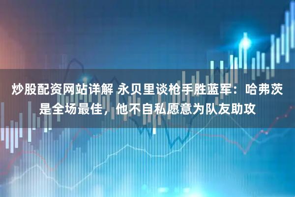 炒股配资网站详解 永贝里谈枪手胜蓝军:哈弗茨是全场最佳,他不自私愿意为队友助攻