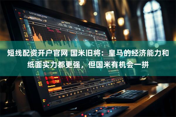 短线配资开户官网 国米旧将：皇马的经济能力和纸面实力都更强，但国米有机会一拼