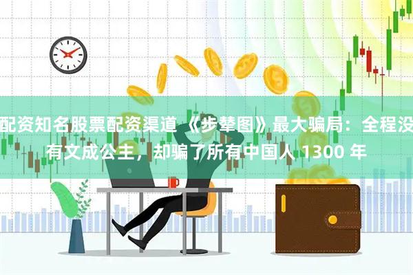 配资知名股票配资渠道 《步辇图》最大骗局：全程没有文成公主，却骗了所有中国人 1300 年