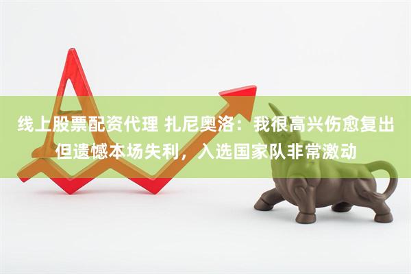 线上股票配资代理 扎尼奥洛：我很高兴伤愈复出但遗憾本场失利，入选国家队非常激动