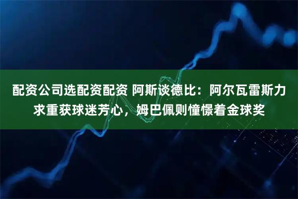 配资公司选配资配资 阿斯谈德比：阿尔瓦雷斯力求重获球迷芳心，姆巴佩则憧憬着金球奖